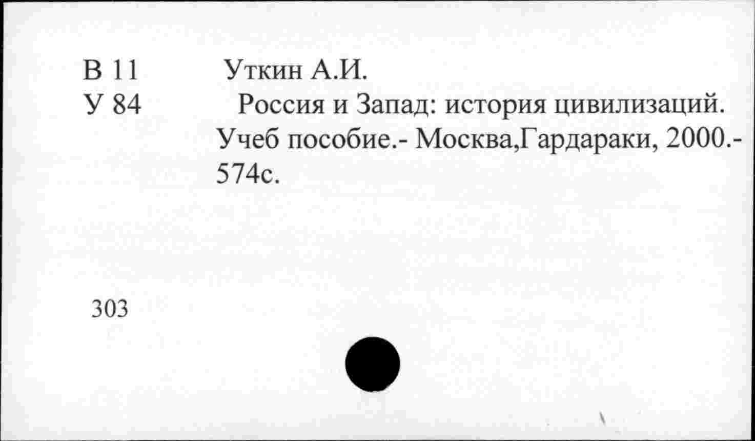 ﻿В 11 Уткин А.И.
У 84 Россия и Запад: история цивилизаций. Учеб пособие.- Москва,Гардараки, 2000.-574с.
303